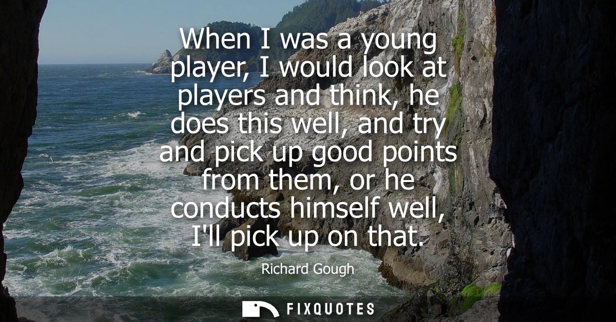 When I was a young player, I would look at players and think, he does this well, and try and pick up good points from th