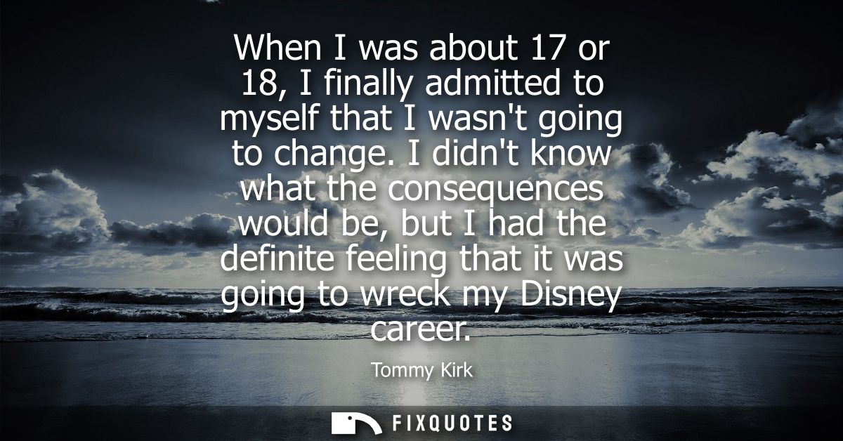 When I was about 17 or 18, I finally admitted to myself that I wasnt going to change. I didnt know what the consequences