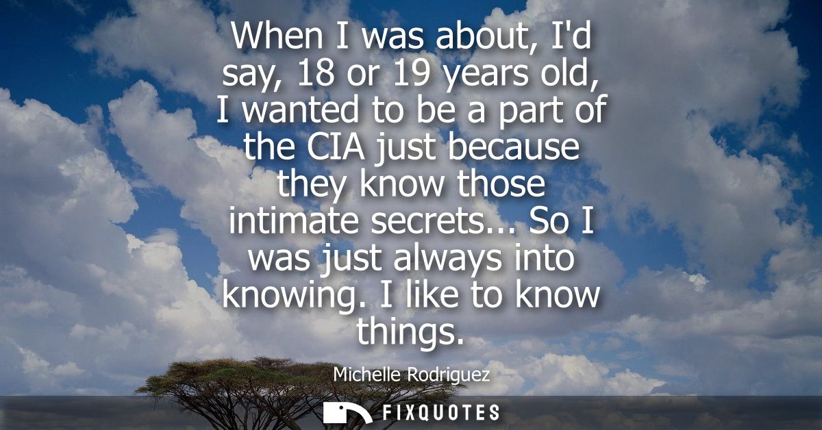 When I was about, Id say, 18 or 19 years old, I wanted to be a part of the CIA just because they know those intimate sec