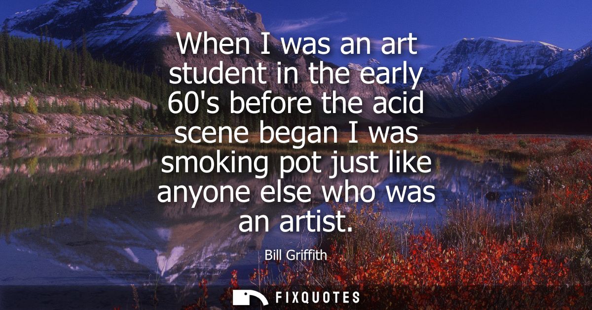 When I was an art student in the early 60s before the acid scene began I was smoking pot just like anyone else who was a