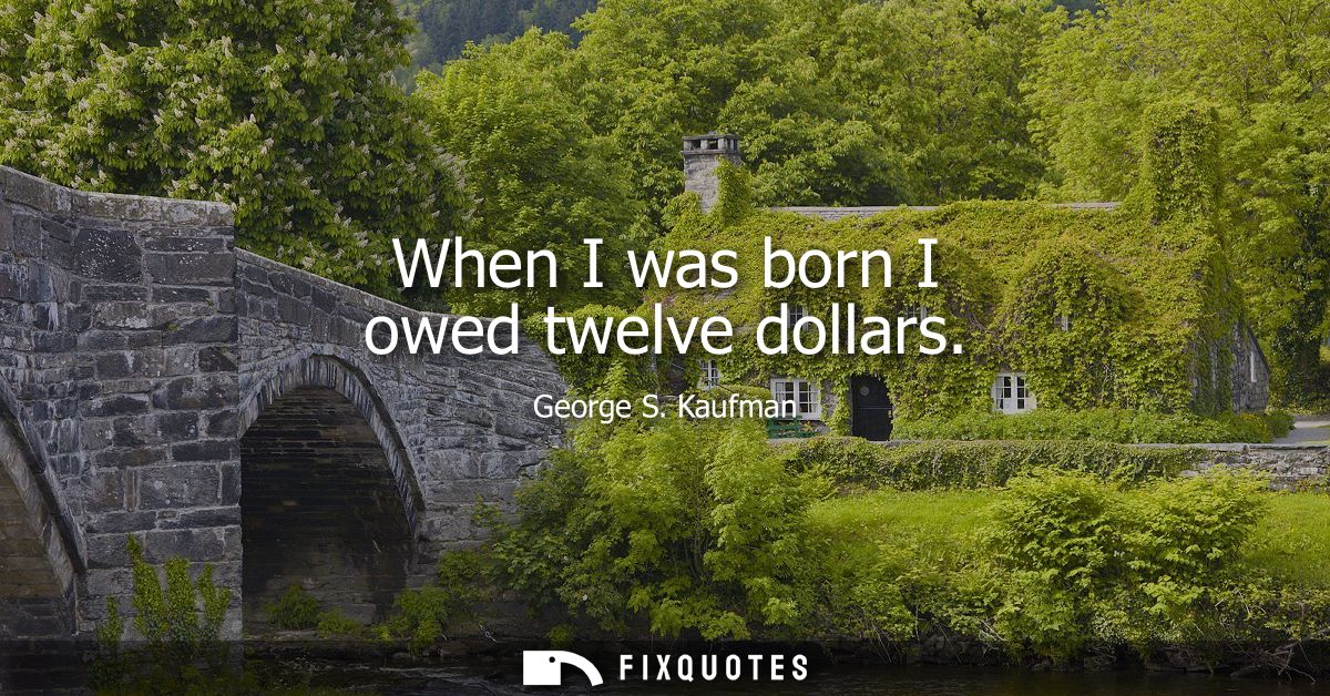 When I was born I owed twelve dollars