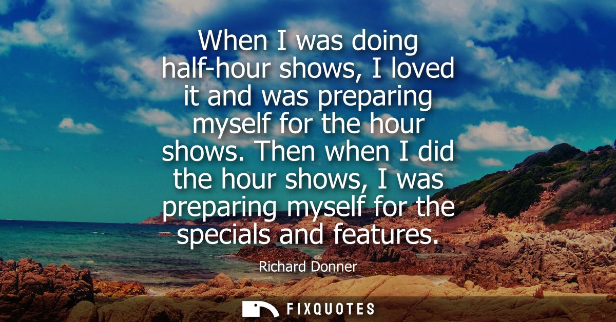 When I was doing half-hour shows, I loved it and was preparing myself for the hour shows. Then when I did the hour shows