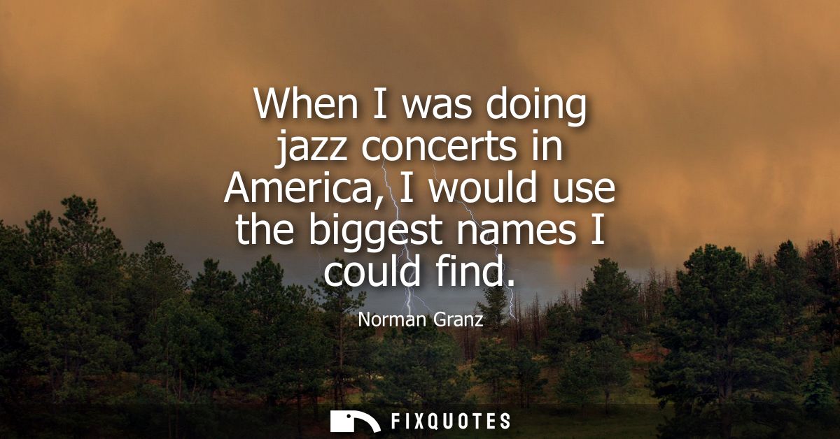 When I was doing jazz concerts in America, I would use the biggest names I could find