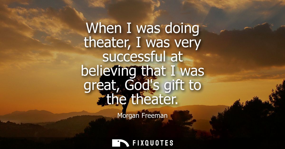 When I was doing theater, I was very successful at believing that I was great, Gods gift to the theater