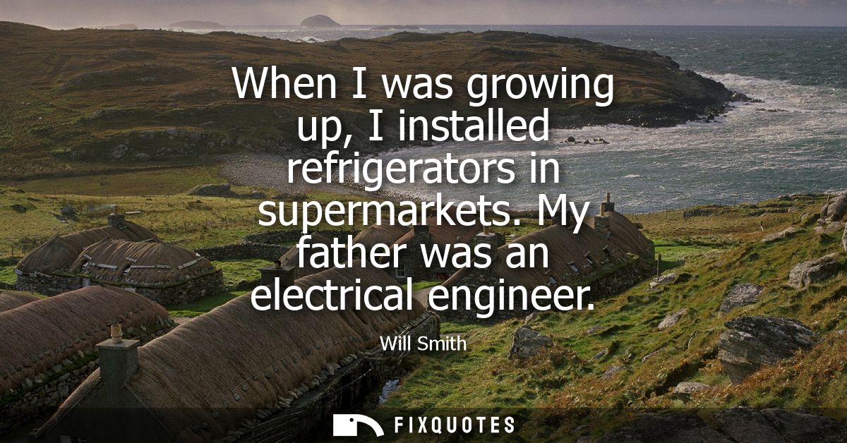 When I was growing up, I installed refrigerators in supermarkets. My father was an electrical engineer