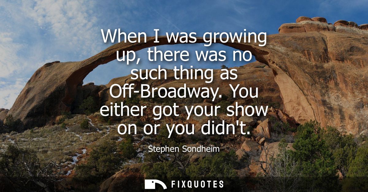 When I was growing up, there was no such thing as Off-Broadway. You either got your show on or you didnt