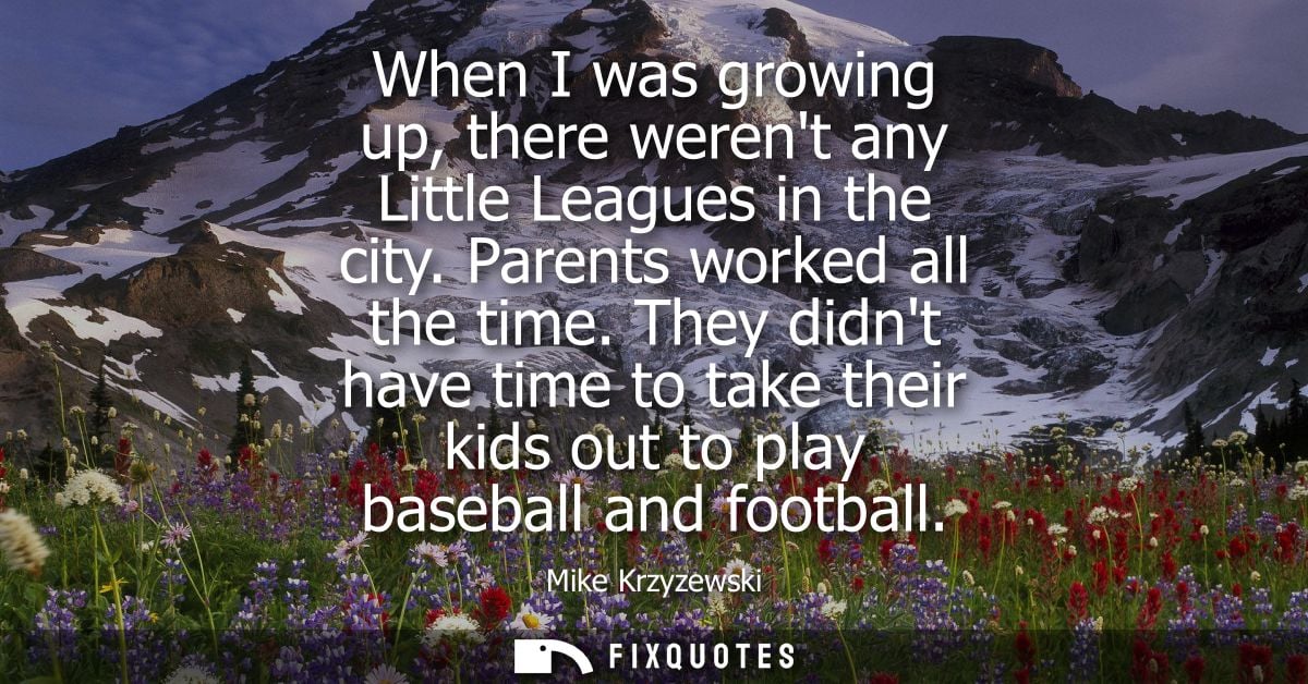 When I was growing up, there werent any Little Leagues in the city. Parents worked all the time. They didnt have time to