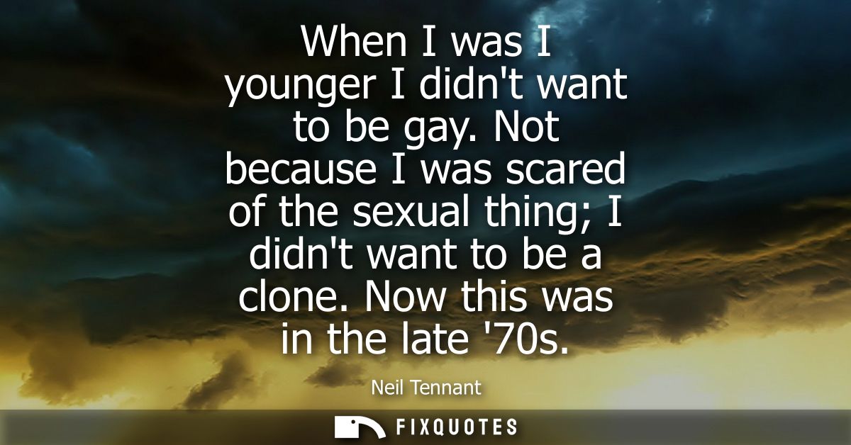 When I was I younger I didnt want to be gay. Not because I was scared of the sexual thing I didnt want to be a clone. No
