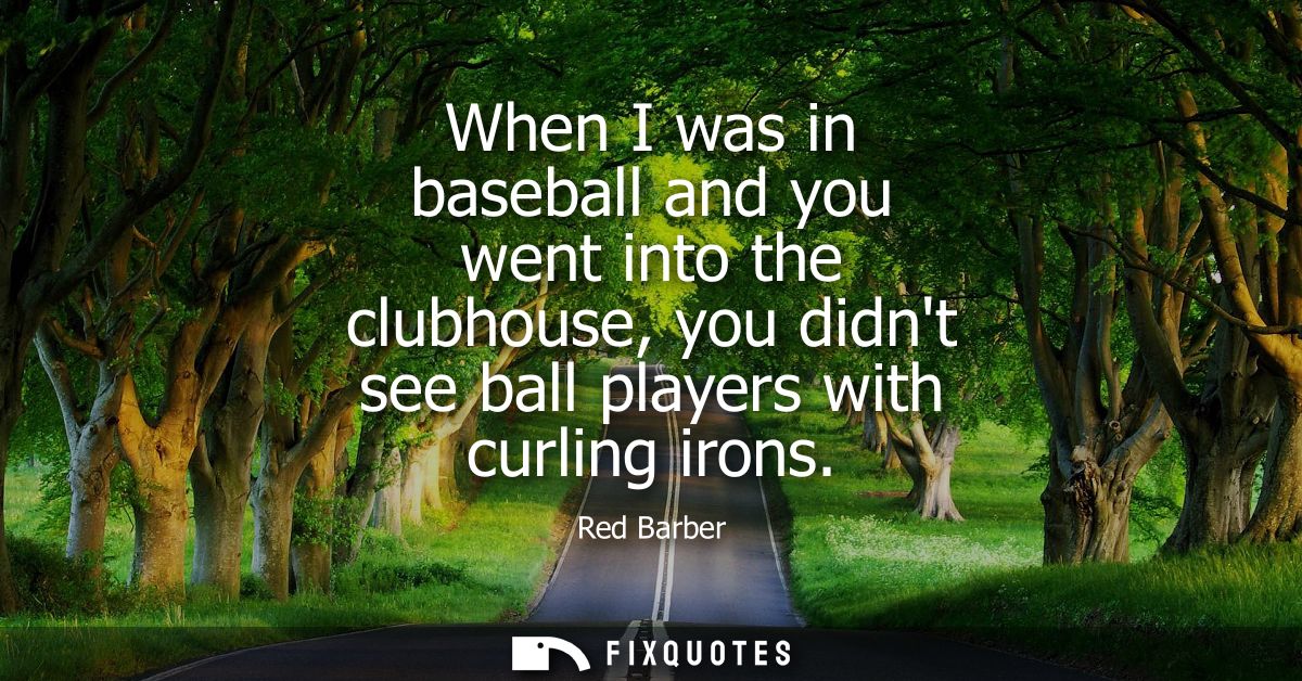 When I was in baseball and you went into the clubhouse, you didnt see ball players with curling irons