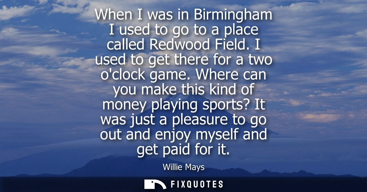 When I was in Birmingham I used to go to a place called Redwood Field. I used to get there for a two oclock game.