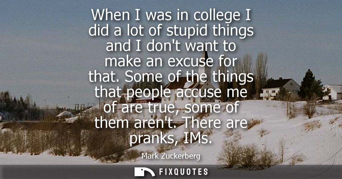 When I was in college I did a lot of stupid things and I dont want to make an excuse for that. Some of the things that p