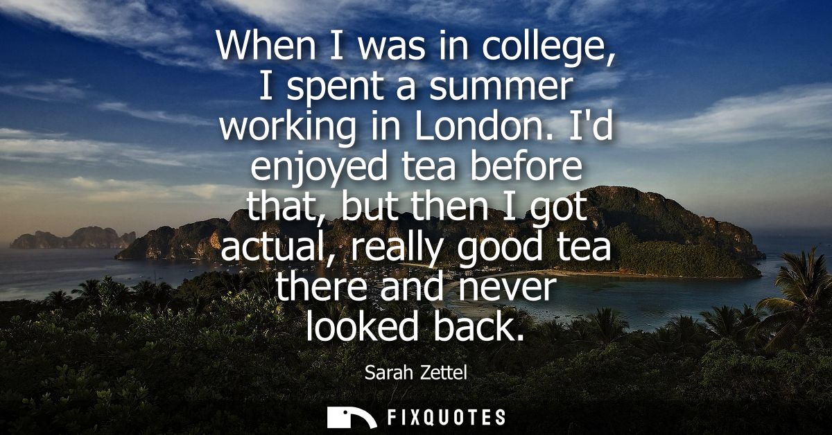 When I was in college, I spent a summer working in London. Id enjoyed tea before that, but then I got actual, really goo