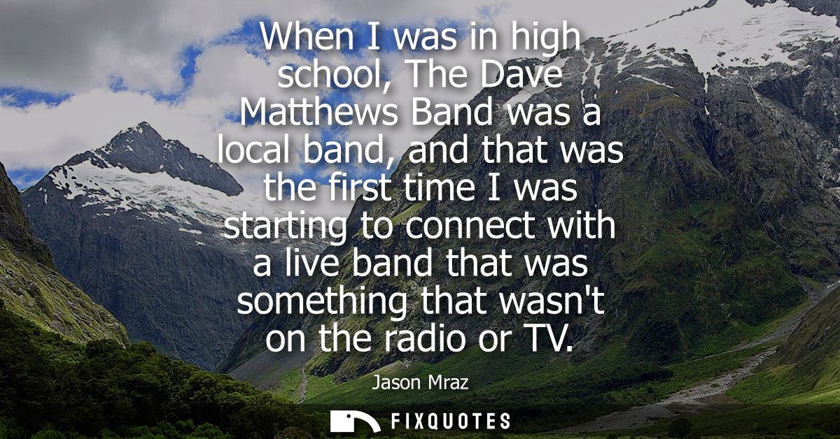 When I was in high school, The Dave Matthews Band was a local band, and that was the first time I was starting to connec
