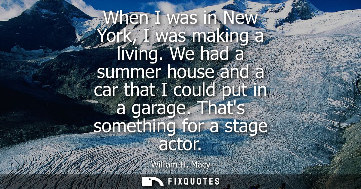 When I was in New York, I was making a living. We had a summer house and a car that I could put in a garage. Thats somet