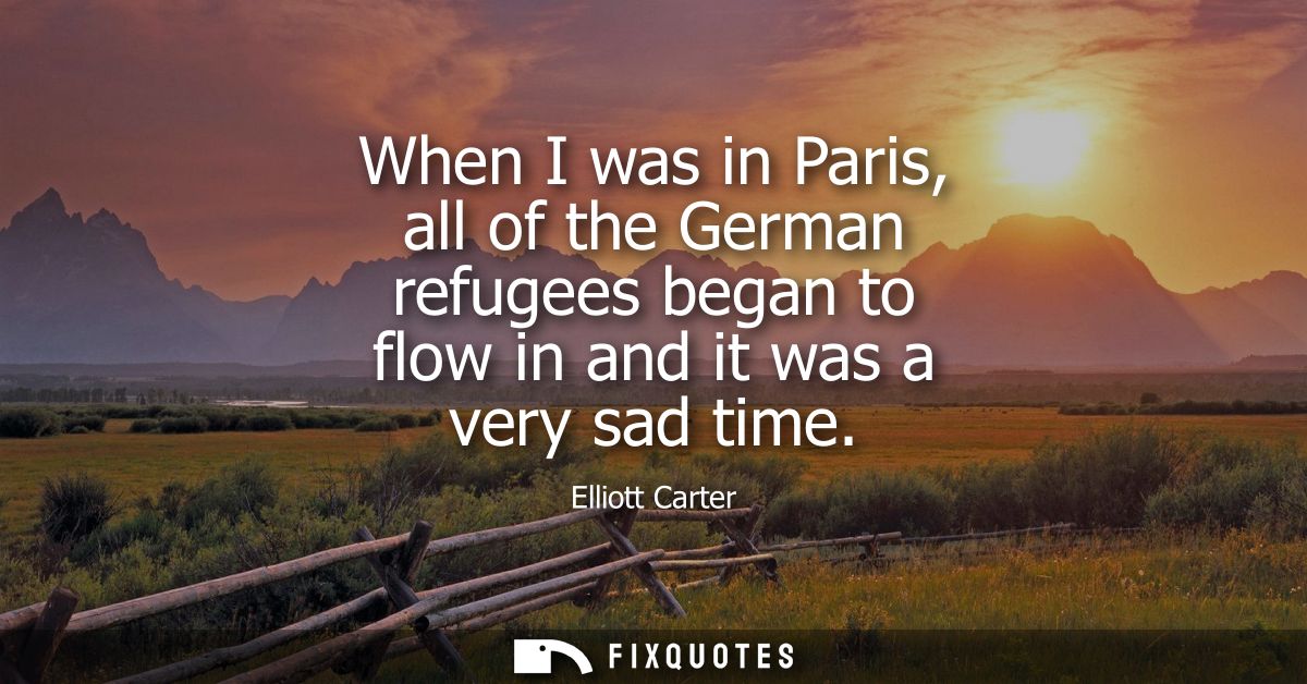 When I was in Paris, all of the German refugees began to flow in and it was a very sad time