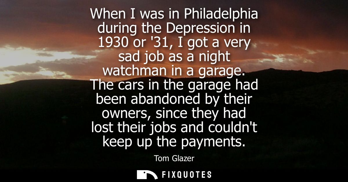 When I was in Philadelphia during the Depression in 1930 or 31, I got a very sad job as a night watchman in a garage.