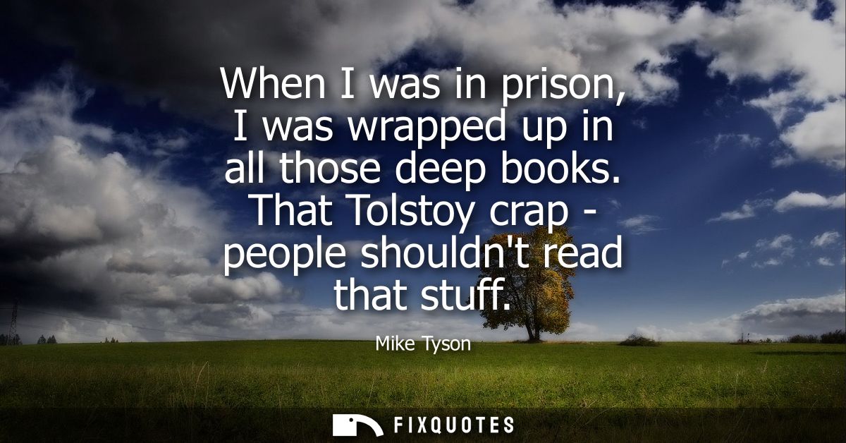 When I was in prison, I was wrapped up in all those deep books. That Tolstoy crap - people shouldnt read that stuff
