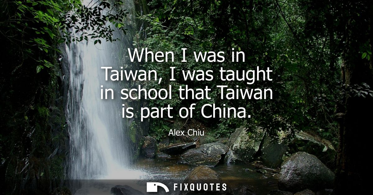 When I was in Taiwan, I was taught in school that Taiwan is part of China