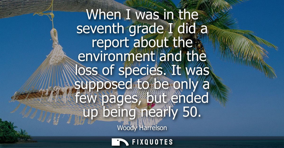 When I was in the seventh grade I did a report about the environment and the loss of species. It was supposed to be only