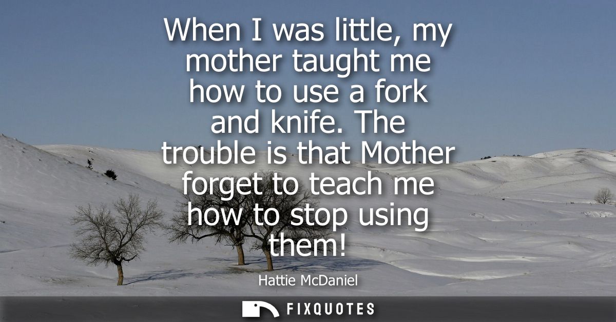 When I was little, my mother taught me how to use a fork and knife. The trouble is that Mother forget to teach me how to