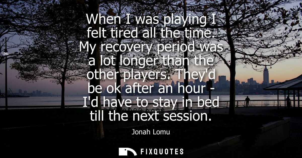 When I was playing I felt tired all the time. My recovery period was a lot longer than the other players.