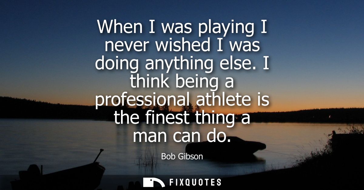 When I was playing I never wished I was doing anything else. I think being a professional athlete is the finest thing a 