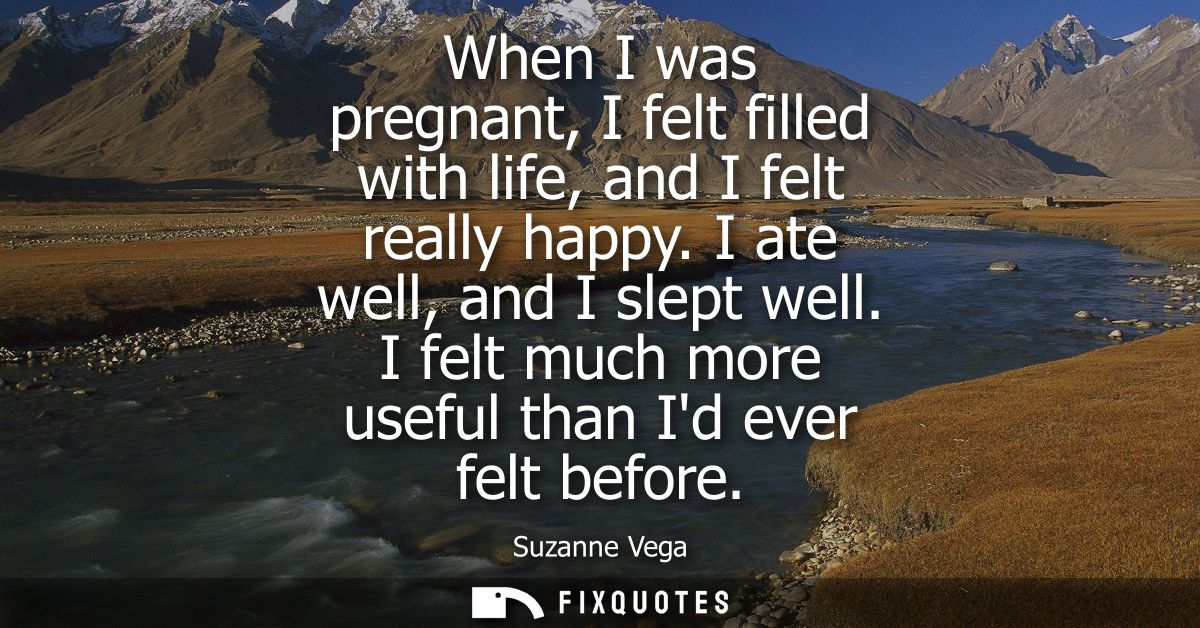 When I was pregnant, I felt filled with life, and I felt really happy. I ate well, and I slept well. I felt much more us