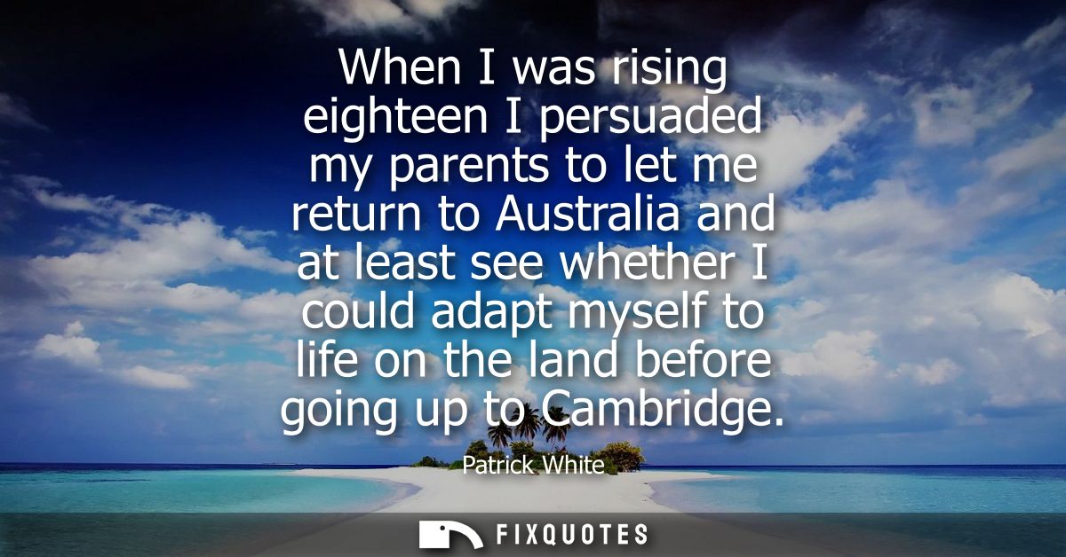 When I was rising eighteen I persuaded my parents to let me return to Australia and at least see whether I could adapt m