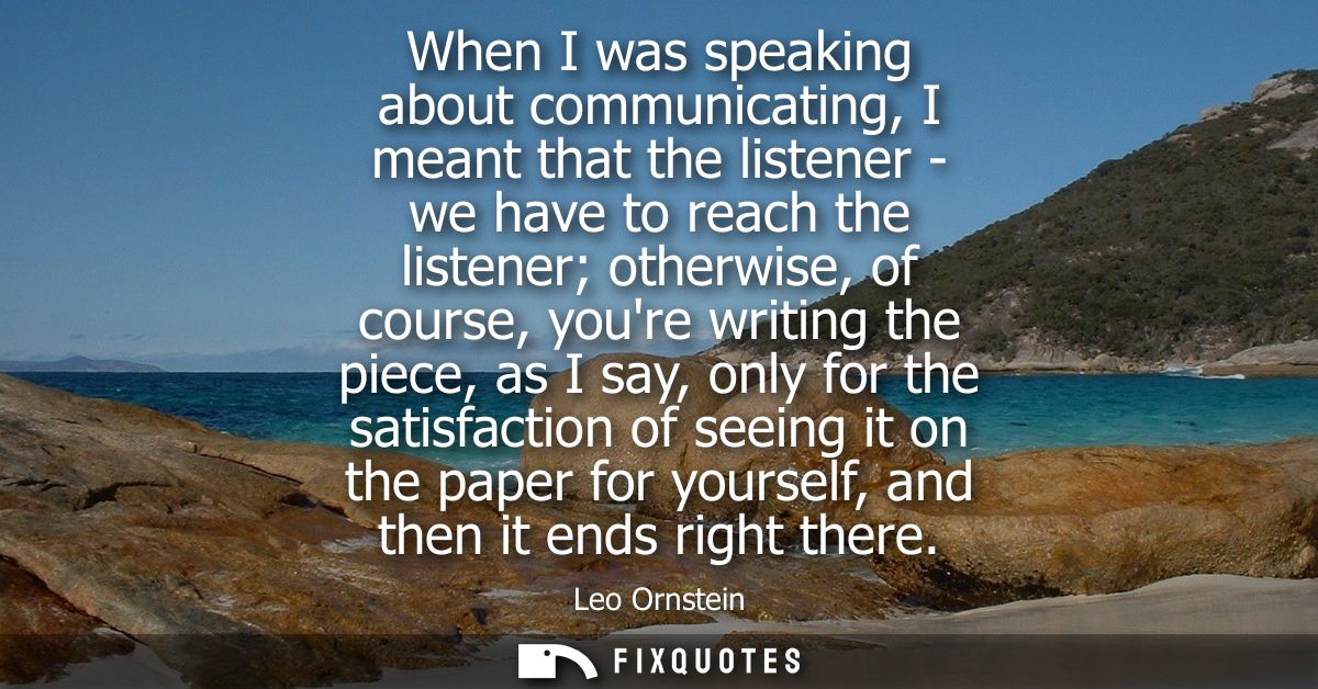 When I was speaking about communicating, I meant that the listener - we have to reach the listener otherwise, of course,