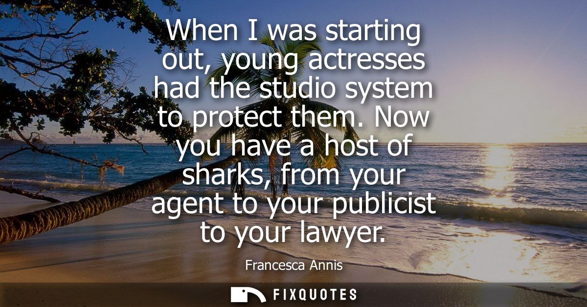When I was starting out, young actresses had the studio system to protect them. Now you have a host of sharks, from your