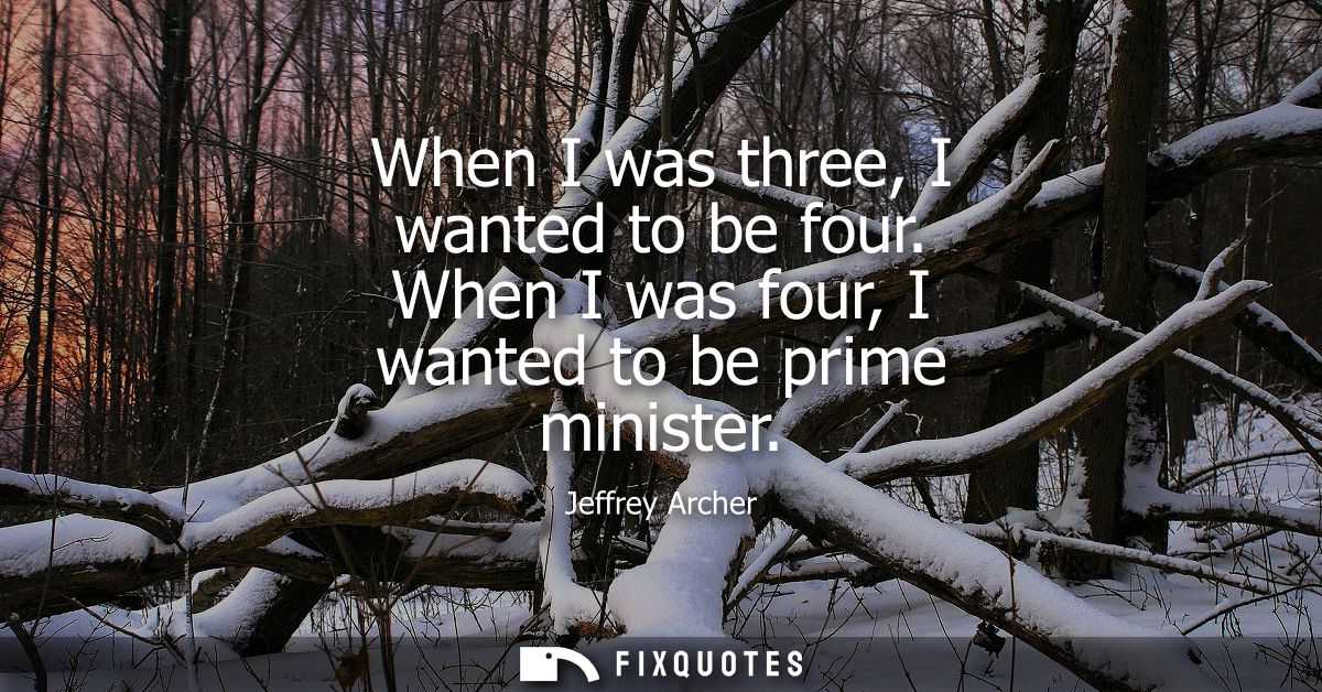 When I was three, I wanted to be four. When I was four, I wanted to be prime minister