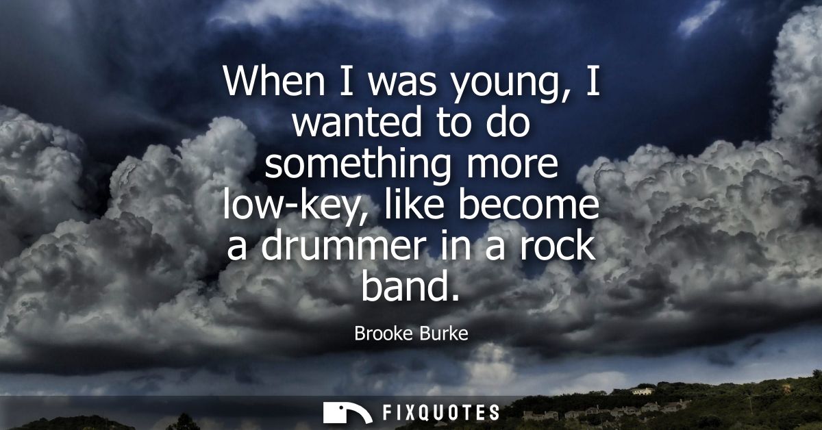 When I was young, I wanted to do something more low-key, like become a drummer in a rock band