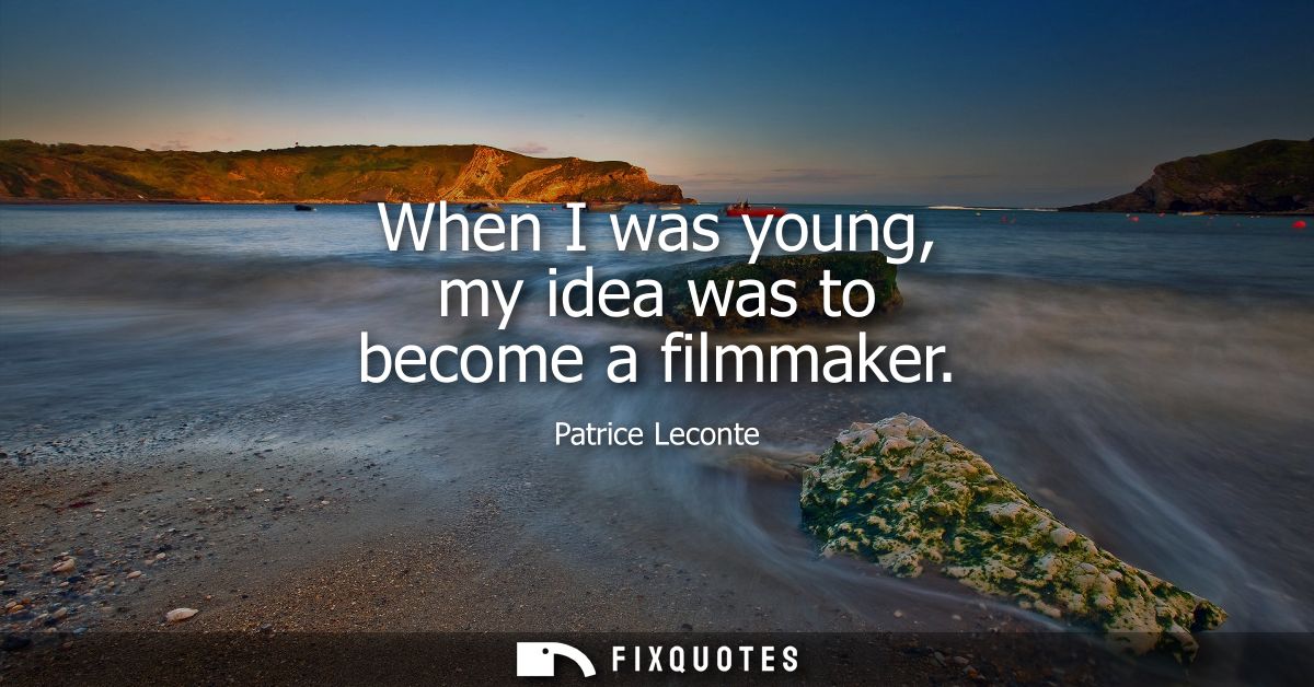 When I was young, my idea was to become a filmmaker