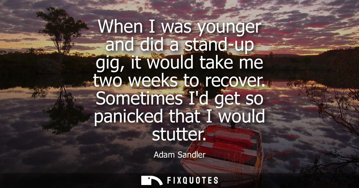 When I was younger and did a stand-up gig, it would take me two weeks to recover. Sometimes Id get so panicked that I wo