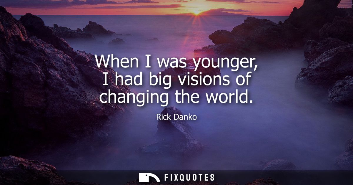 When I was younger, I had big visions of changing the world
