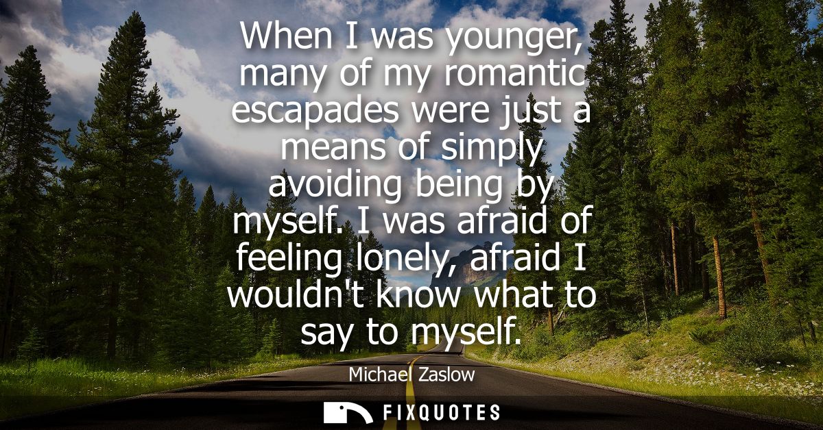 When I was younger, many of my romantic escapades were just a means of simply avoiding being by myself.
