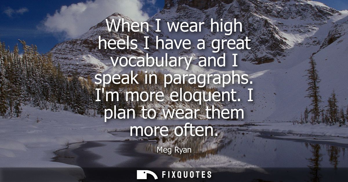 When I wear high heels I have a great vocabulary and I speak in paragraphs. Im more eloquent. I plan to wear them more o
