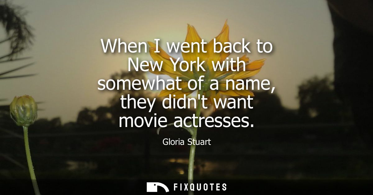 When I went back to New York with somewhat of a name, they didnt want movie actresses
