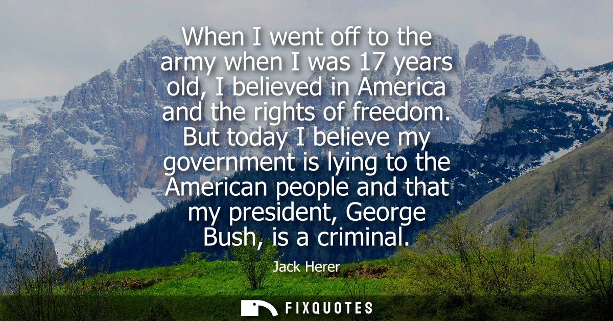 When I went off to the army when I was 17 years old, I believed in America and the rights of freedom.