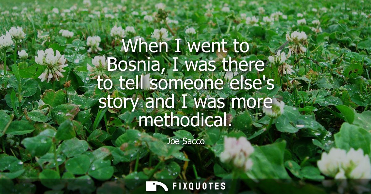 When I went to Bosnia, I was there to tell someone elses story and I was more methodical