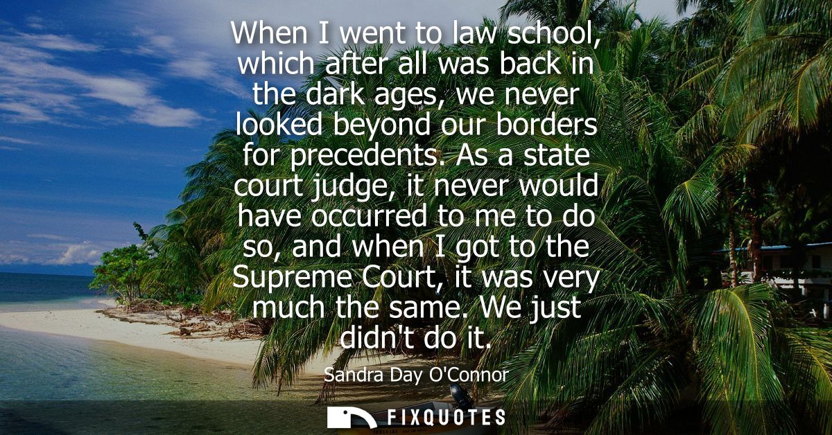 When I went to law school, which after all was back in the dark ages, we never looked beyond our borders for precedents.