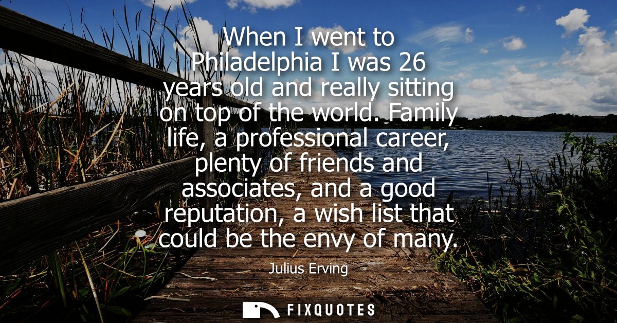 When I went to Philadelphia I was 26 years old and really sitting on top of the world. Family life, a professional caree