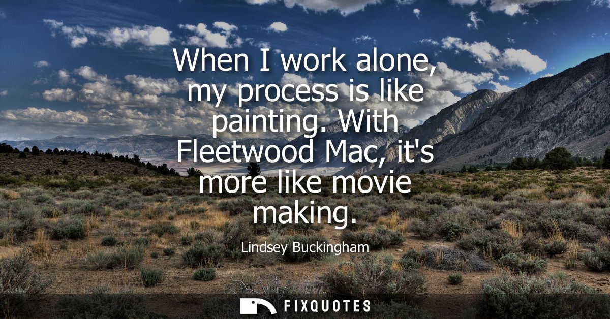 When I work alone, my process is like painting. With Fleetwood Mac, its more like movie making