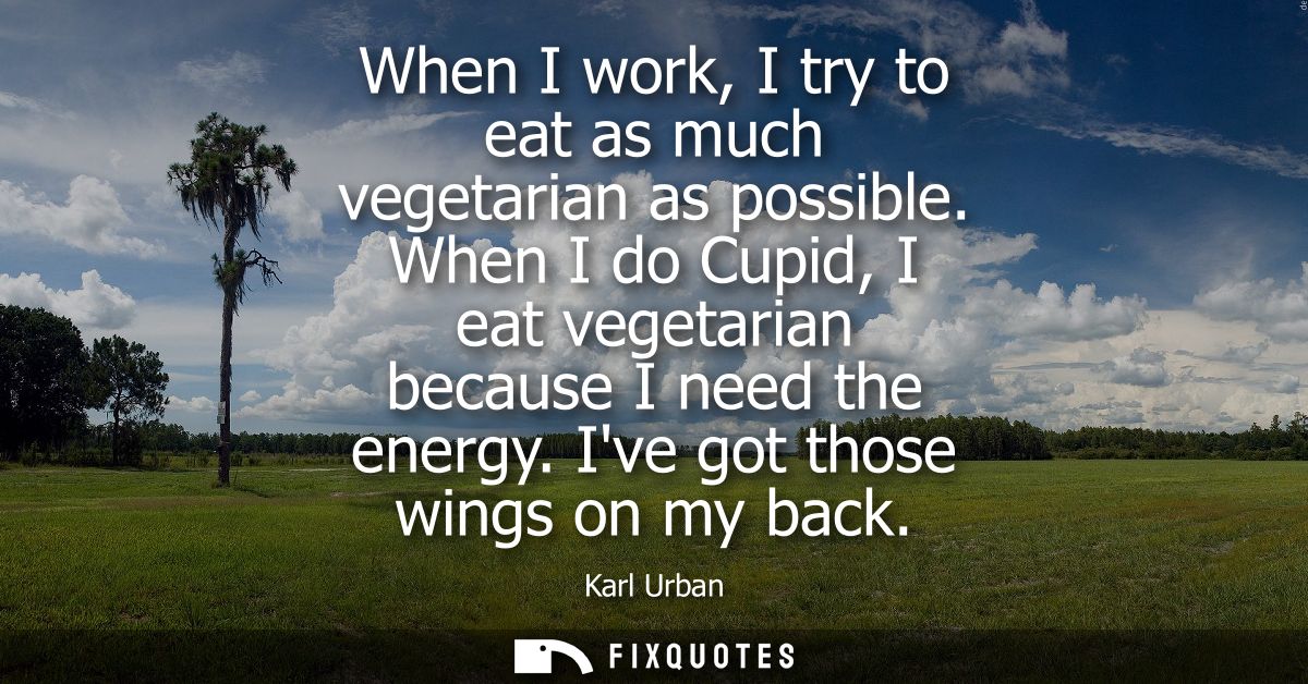 When I work, I try to eat as much vegetarian as possible. When I do Cupid, I eat vegetarian because I need the energy. I
