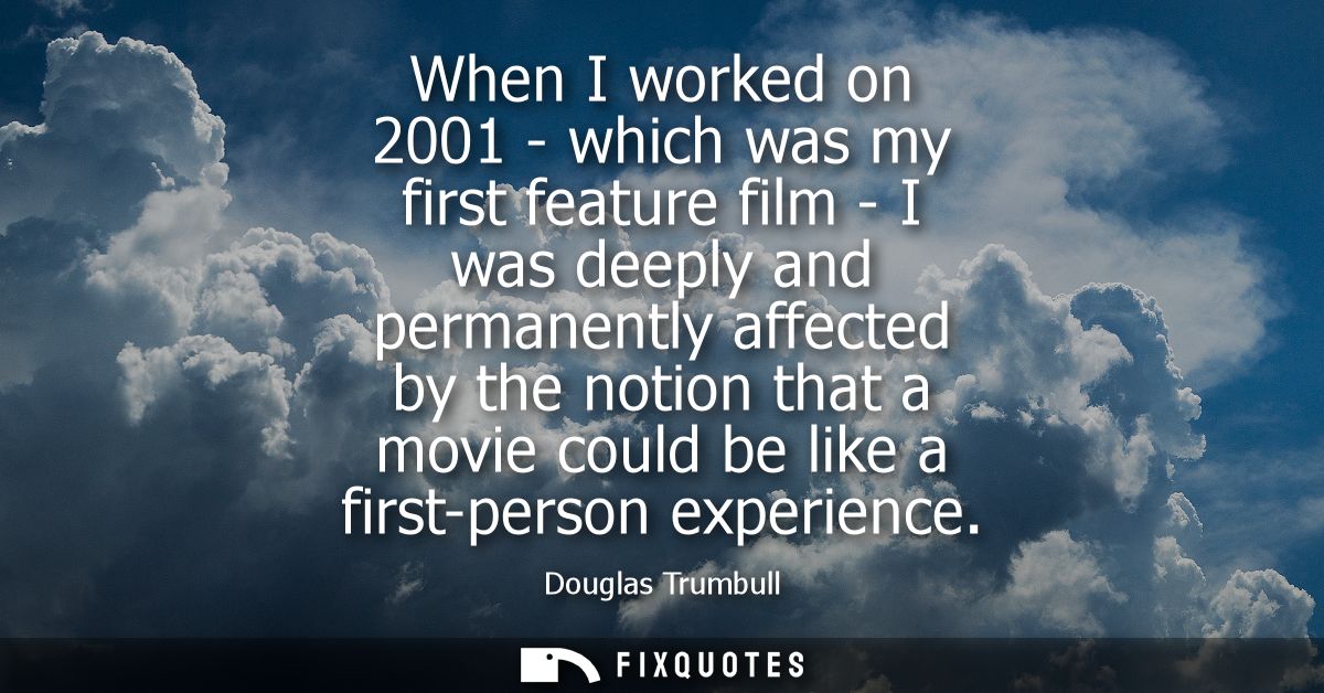 When I worked on 2001 - which was my first feature film - I was deeply and permanently affected by the notion that a mov