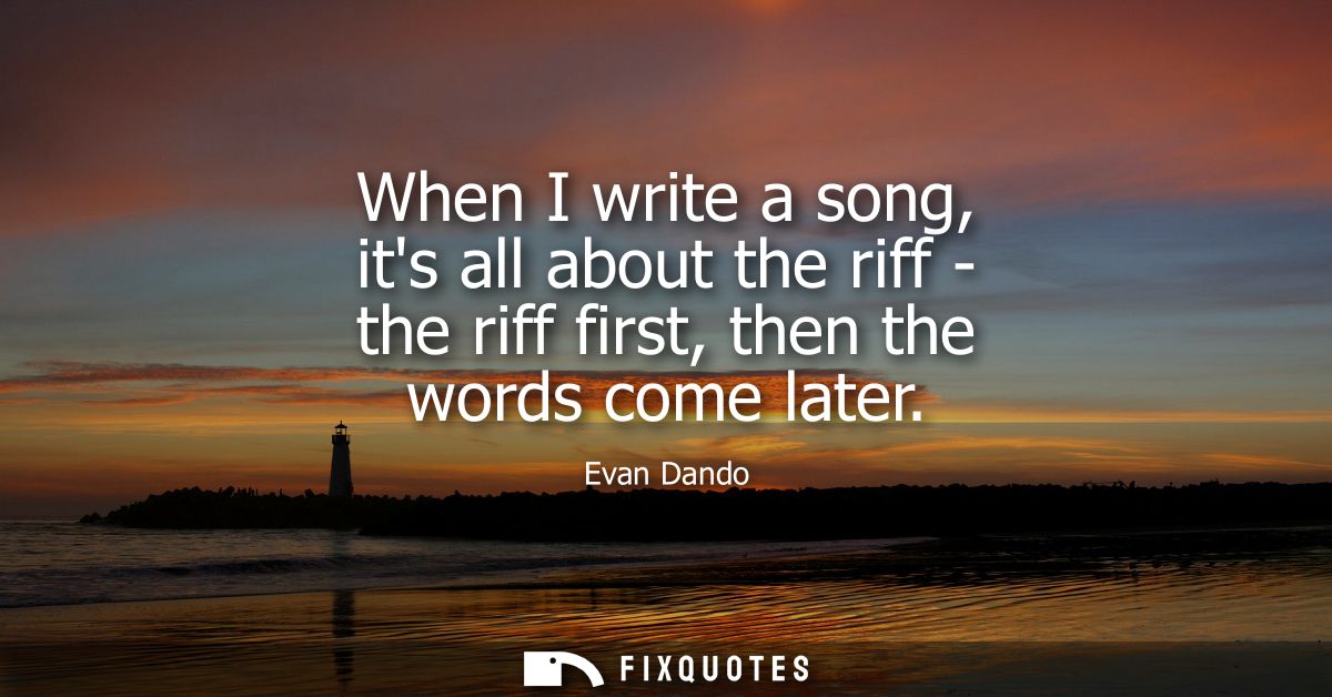 When I write a song, its all about the riff - the riff first, then the words come later