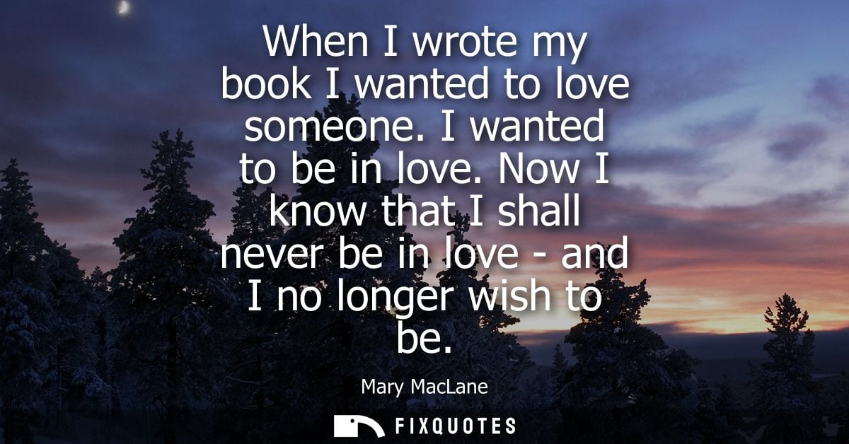 When I wrote my book I wanted to love someone. I wanted to be in love. Now I know that I shall never be in love - and I 