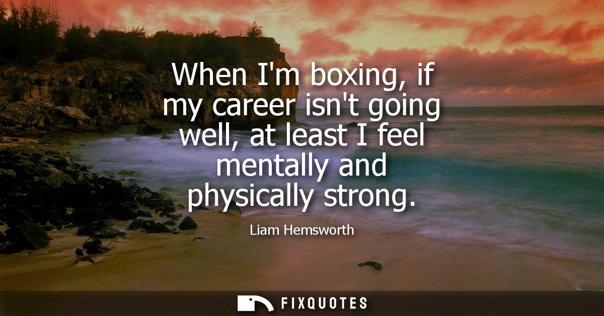 When Im boxing, if my career isnt going well, at least I feel mentally and physically strong