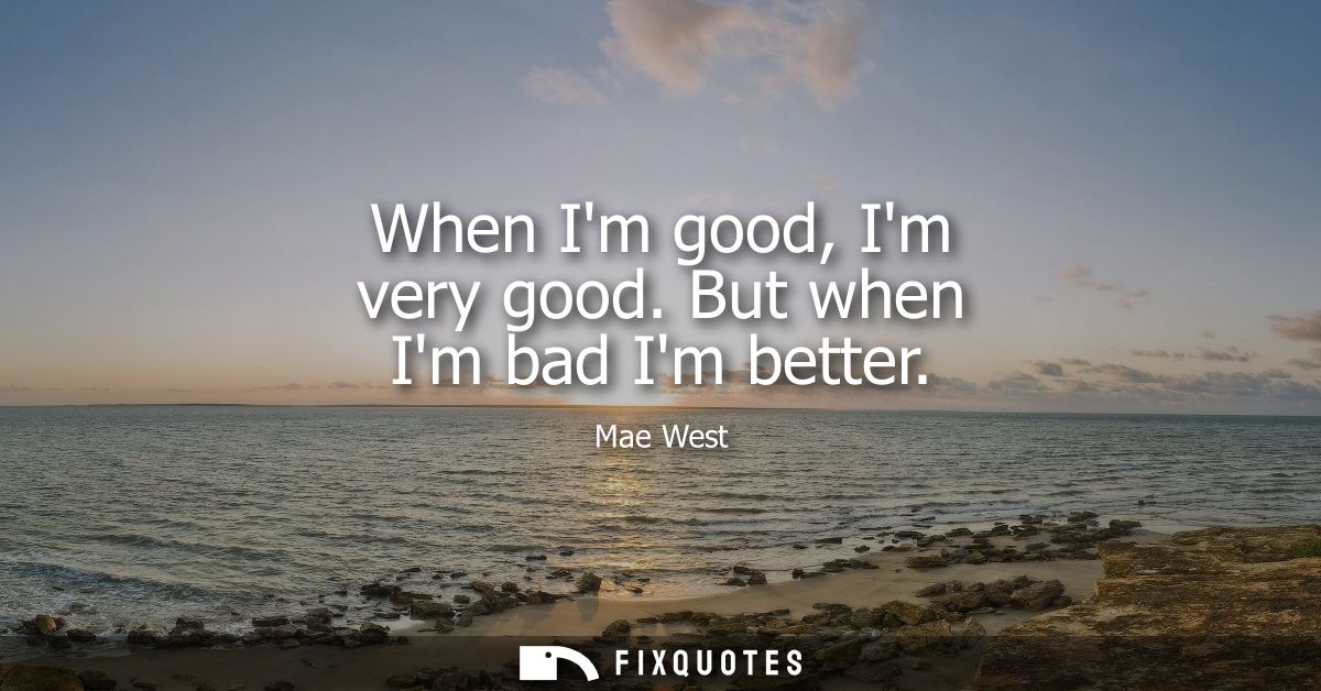 When Im good, Im very good. But when Im bad Im better