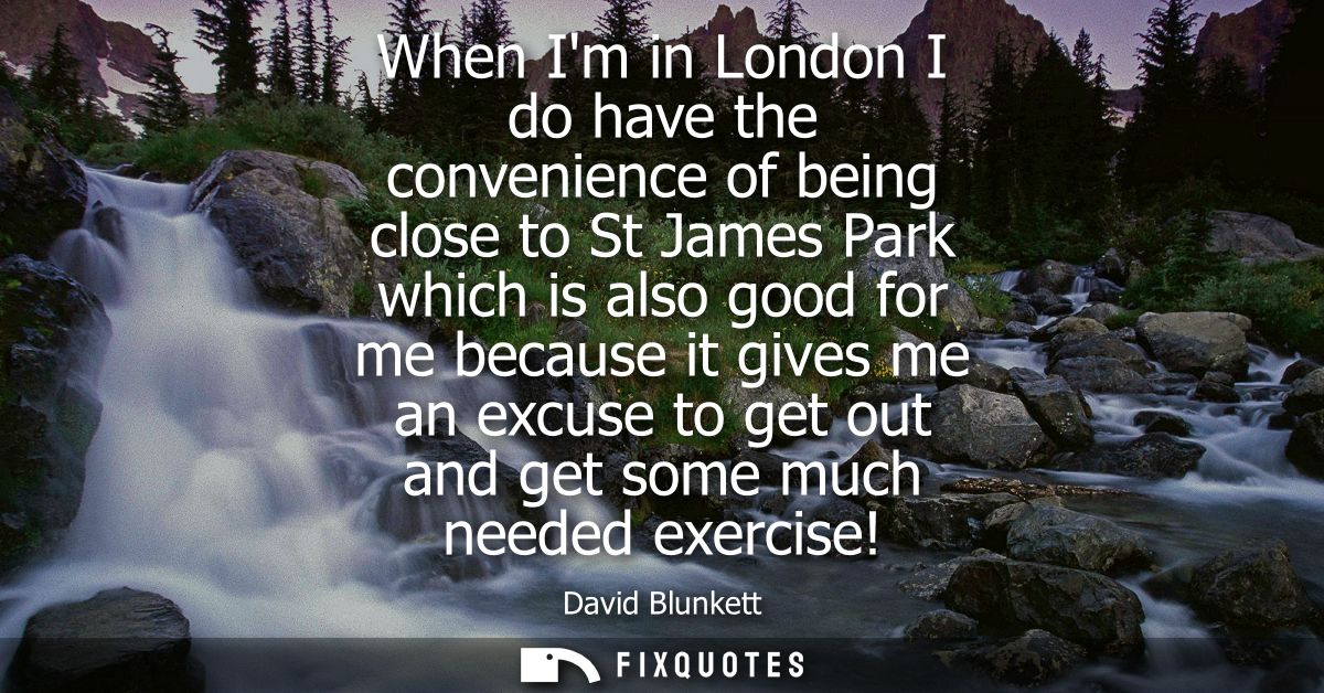 When Im in London I do have the convenience of being close to St James Park which is also good for me because it gives m